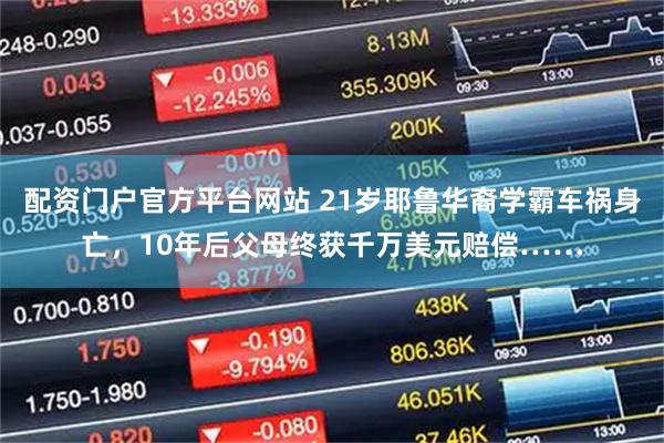 配资门户官方平台网站 21岁耶鲁华裔学霸车祸身亡，10年后父母终获千万美元赔偿……